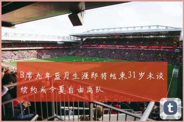 B席九年蓝月生涯即将结束31岁未谈续约或今夏自由离队