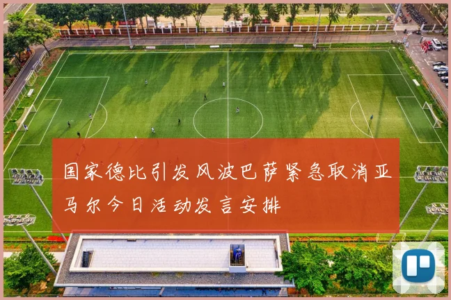 国家德比引发风波巴萨紧急取消亚马尔今日活动发言安排