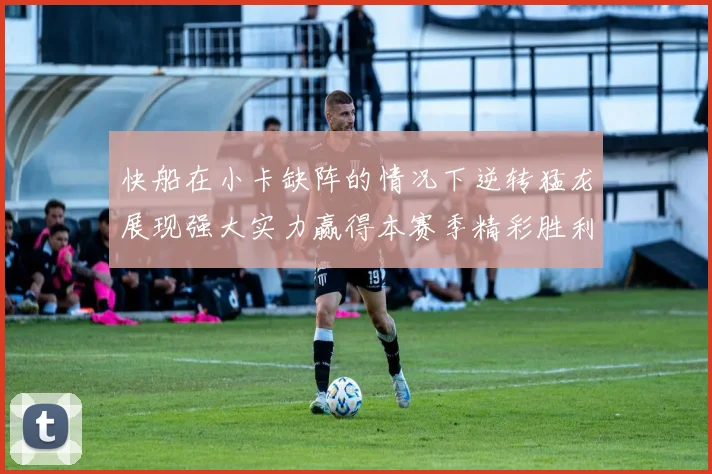 快船在小卡缺阵的情况下逆转猛龙展现强大实力赢得本赛季精彩胜利