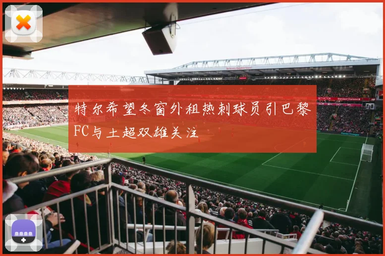 特尔希望冬窗外租热刺球员引巴黎FC与土超双雄关注