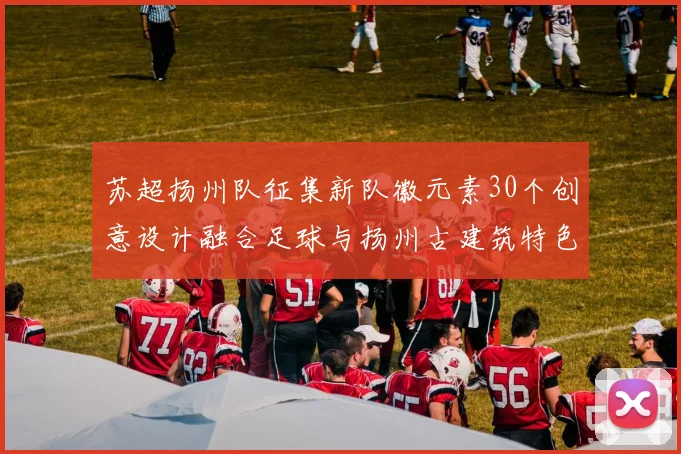 苏超扬州队征集新队徽元素30个创意设计融合足球与扬州古建筑特色