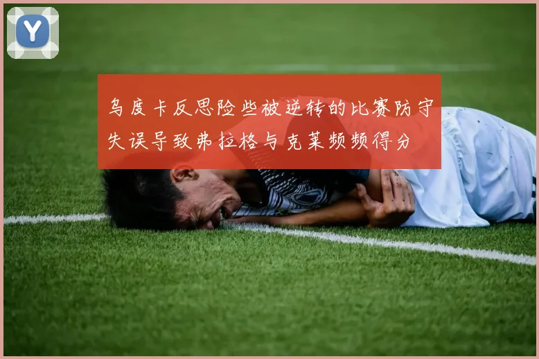 乌度卡反思险些被逆转的比赛防守失误导致弗拉格与克莱频频得分