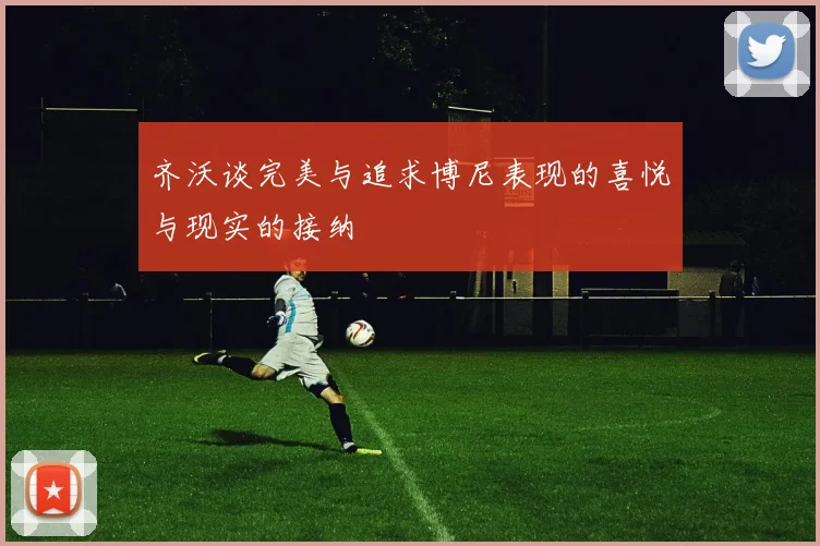 齐沃谈完美与追求博尼表现的喜悦与现实的接纳