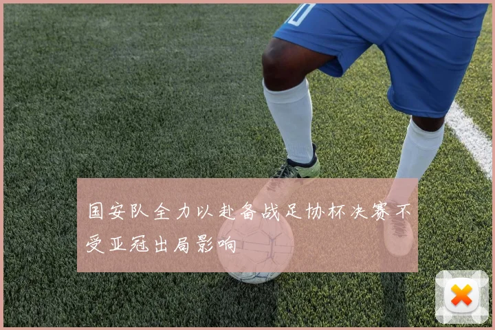 国安队全力以赴备战足协杯决赛不受亚冠出局影响