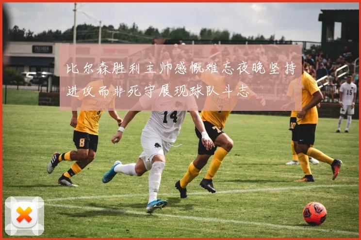 比尔森胜利主帅感慨难忘夜晚坚持进攻而非死守展现球队斗志