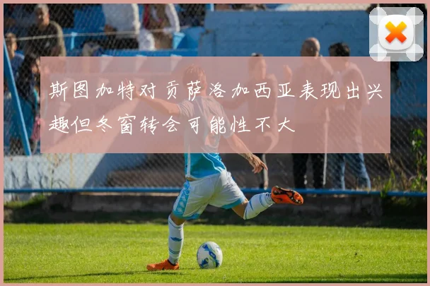 斯图加特对贡萨洛加西亚表现出兴趣但冬窗转会可能性不大