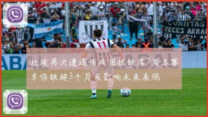 杜埃再次遭遇伤病困扰缺席7周本赛季伤缺超3个月或影响未来表现