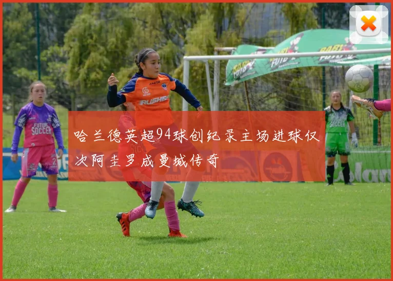 哈兰德英超94球创纪录主场进球仅次阿圭罗成曼城传奇
