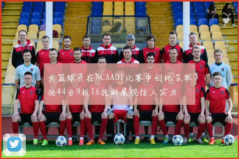 女篮球员在NCAAD1比赛中创纪录单场44分9板16抢断展现惊人实力