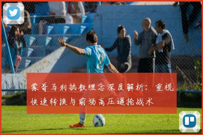 蒙哥马利执教理念深度解析：重视快速转换与前场高压逼抢战术