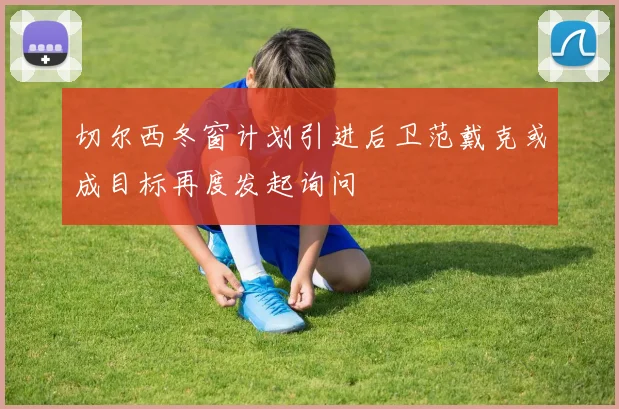 切尔西冬窗计划引进后卫范戴克或成目标再度发起询问