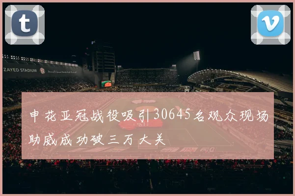 申花亚冠战役吸引30645名观众现场助威成功破三万大关