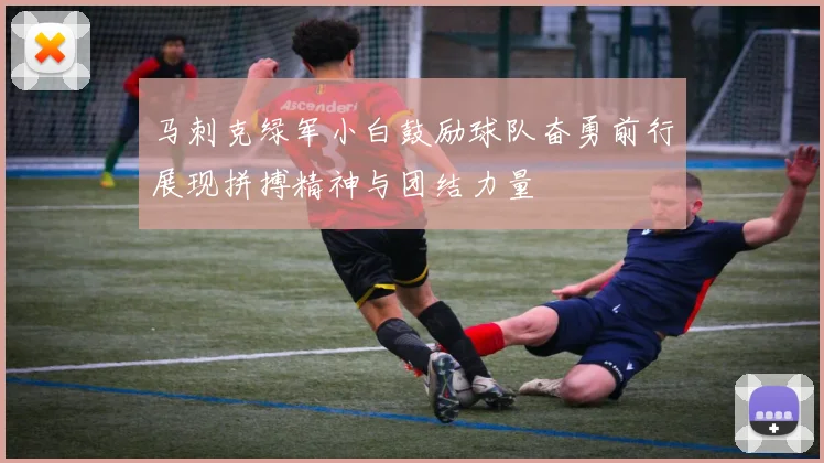 马刺克绿军小白鼓励球队奋勇前行展现拼搏精神与团结力量