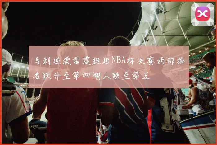 马刺逆袭雷霆挺进NBA杯决赛西部排名跃升至第四湖人跌至第五