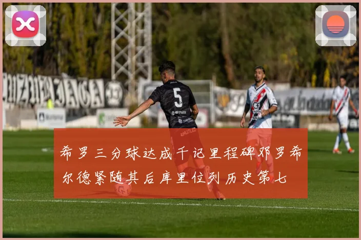 希罗三分球达成千记里程碑邓罗希尔德紧随其后库里位列历史第七