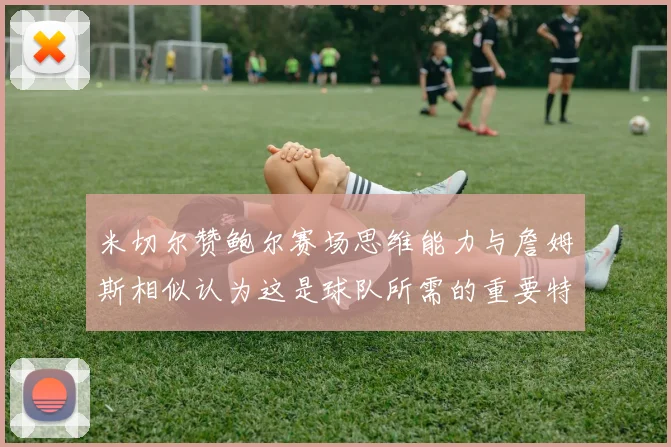 米切尔赞鲍尔赛场思维能力与詹姆斯相似认为这是球队所需的重要特质