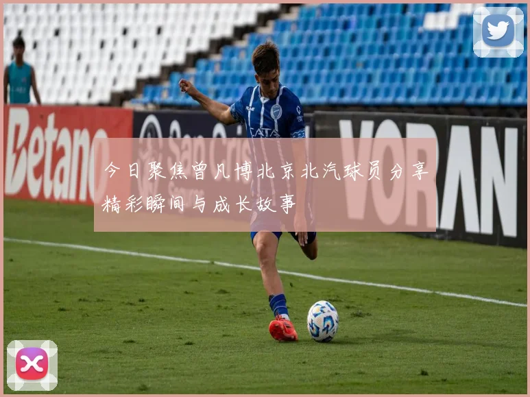 今日聚焦曾凡博北京北汽球员分享精彩瞬间与成长故事