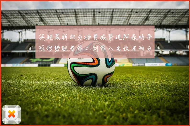 英超最新积分榜曼城紧追阿森纳争冠形势胶着第二到第八名仅差两分