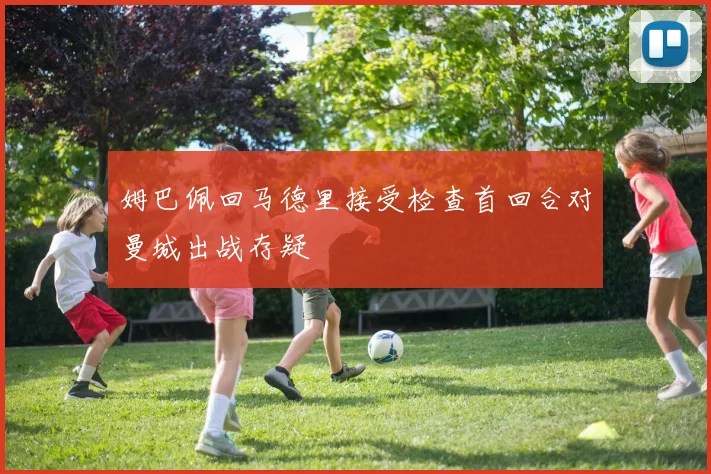 姆巴佩回马德里接受检查首回合对曼城出战存疑