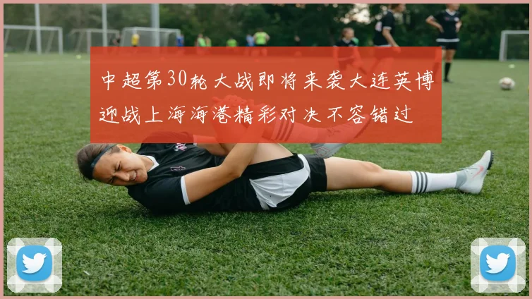 中超第30轮大战即将来袭大连英博迎战上海海港精彩对决不容错过