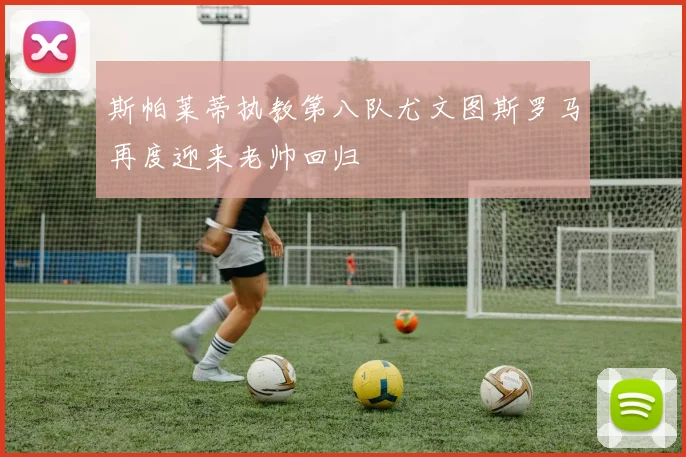 斯帕莱蒂执教第八队尤文图斯罗马再度迎来老帅回归