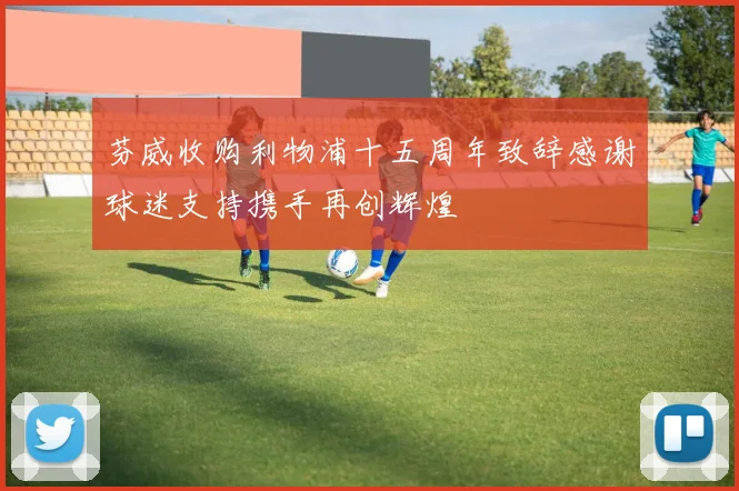 芬威收购利物浦十五周年致辞感谢球迷支持携手再创辉煌