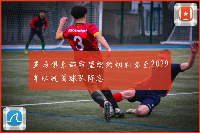 罗马俱乐部希望续约切利克至2029年以巩固球队阵容