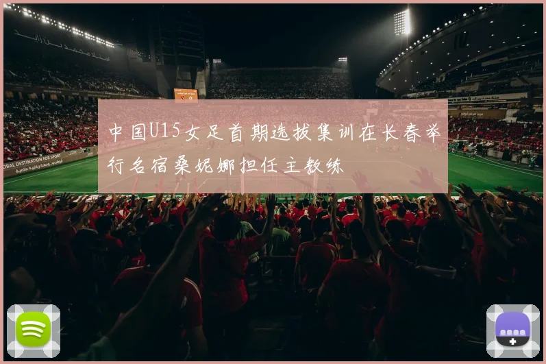 中国U15女足首期选拔集训在长春举行名宿桑妮娜担任主教练