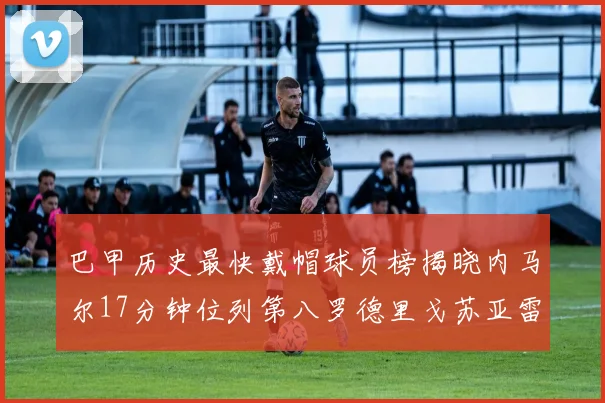 巴甲历史最快戴帽球员榜揭晓内马尔17分钟位列第八罗德里戈苏亚雷斯同样上榜