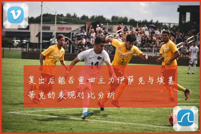 复出后能否重回主力伊萨克与埃基蒂克的表现对比分析