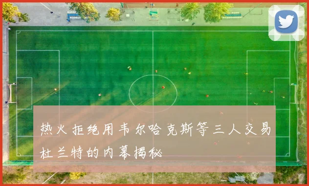热火拒绝用韦尔哈克斯等三人交易杜兰特的内幕揭秘