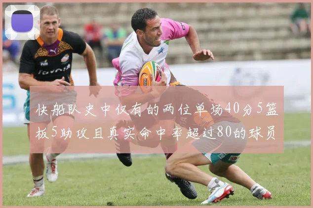 快船队史中仅有的两位单场40分5篮板5助攻且真实命中率超过80的球员揭秘