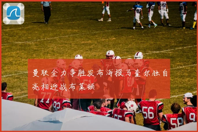 曼联全力争胜发布海报马奎尔独自亮相迎战布莱顿