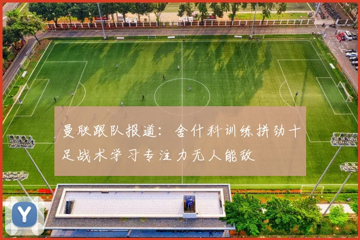曼联跟队报道：舍什科训练拼劲十足战术学习专注力无人能敌