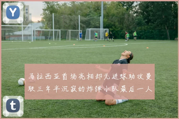 马拉西亚首场亮相却无进球助攻曼联三年半沉寂的炸弹小队最后一人
